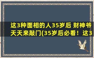 这3种面相的人35岁后 财神爷天天来敲门(35岁后必看！这3种面相的人，财神爷真的天天来敲门！)